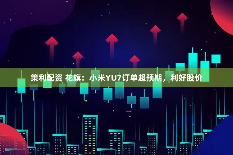 策利配资 花旗：小米YU7订单超预期，利好股价