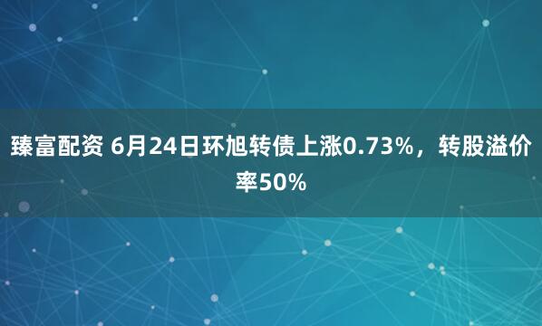 臻富配资 6月24日环旭转债上涨0.73%，转股溢价率50%