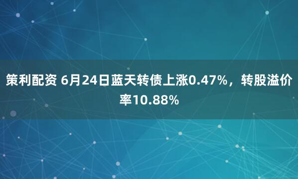 策利配资 6月24日蓝天转债上涨0.47%，转股溢价率10.88%