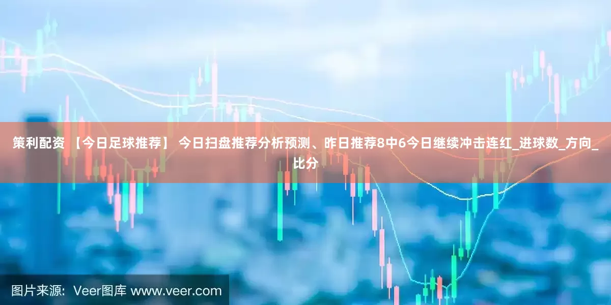 策利配资 【今日足球推荐】 今日扫盘推荐分析预测、昨日推荐8中6今日继续冲击连红_进球数_方向_比分