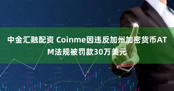 中金汇融配资 Coinme因违反加州加密货币ATM法规被罚款30万美元