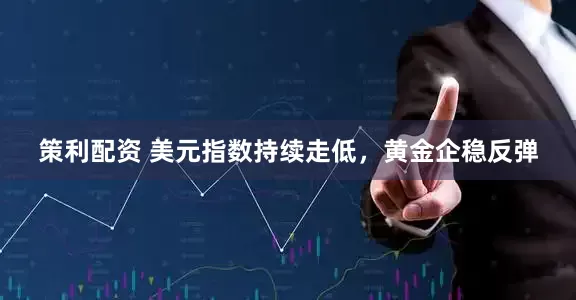 策利配资 美元指数持续走低，黄金企稳反弹