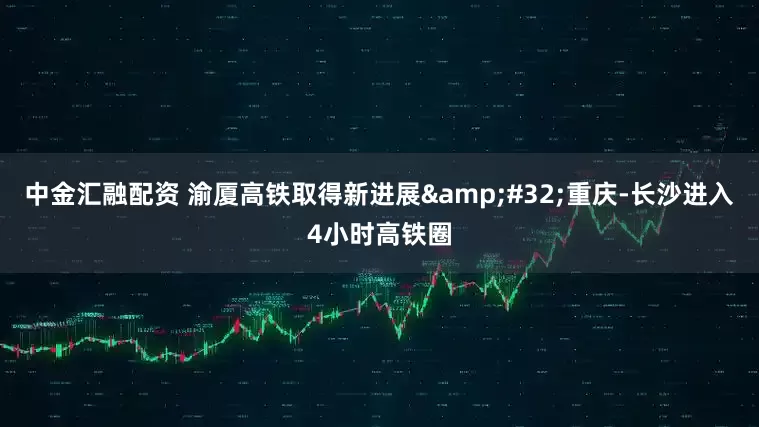 中金汇融配资 渝厦高铁取得新进展&#32;重庆-长沙进入4小时高铁圈