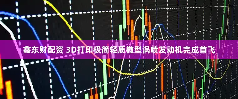 鑫东财配资 3D打印极简轻质微型涡喷发动机完成首飞