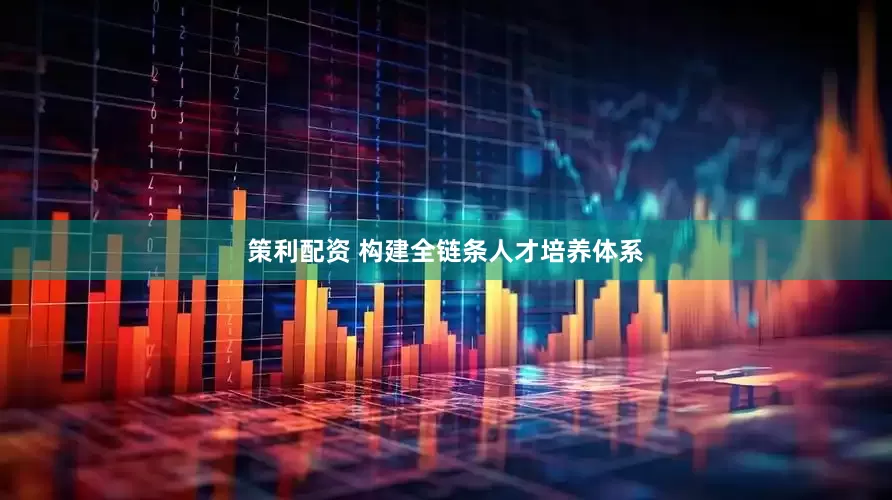 策利配资 构建全链条人才培养体系