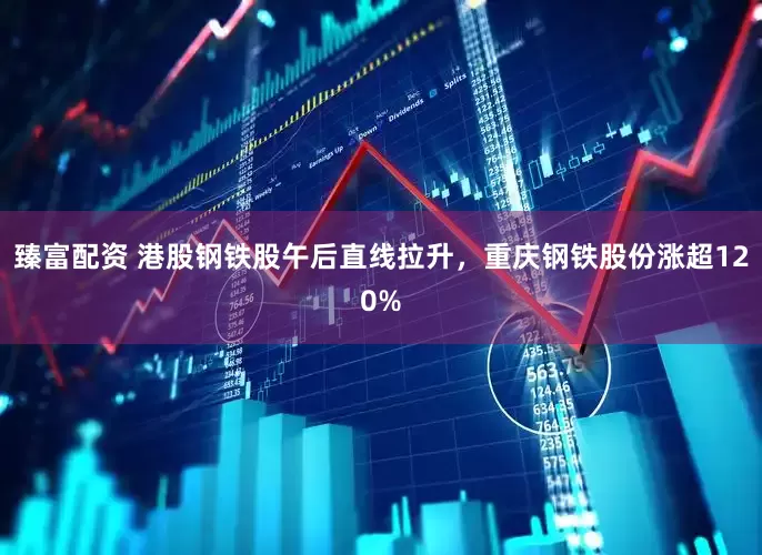 臻富配资 港股钢铁股午后直线拉升，重庆钢铁股份涨超120%