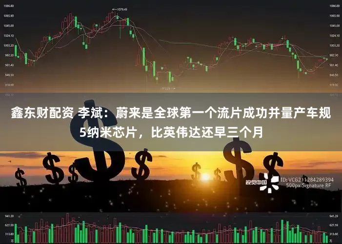 鑫东财配资 李斌：蔚来是全球第一个流片成功并量产车规5纳米芯片，比英伟达还早三个月