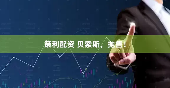 策利配资 贝索斯，抛售！