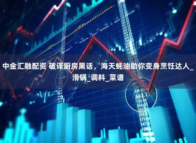 中金汇融配资 破译厨房黑话，海天蚝油助你变身烹饪达人_滑锅_调料_菜谱