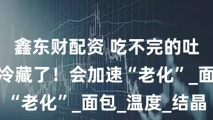 鑫东财配资 吃不完的吐司千万别冷藏了！会加速“老化”_面包_温度_结晶