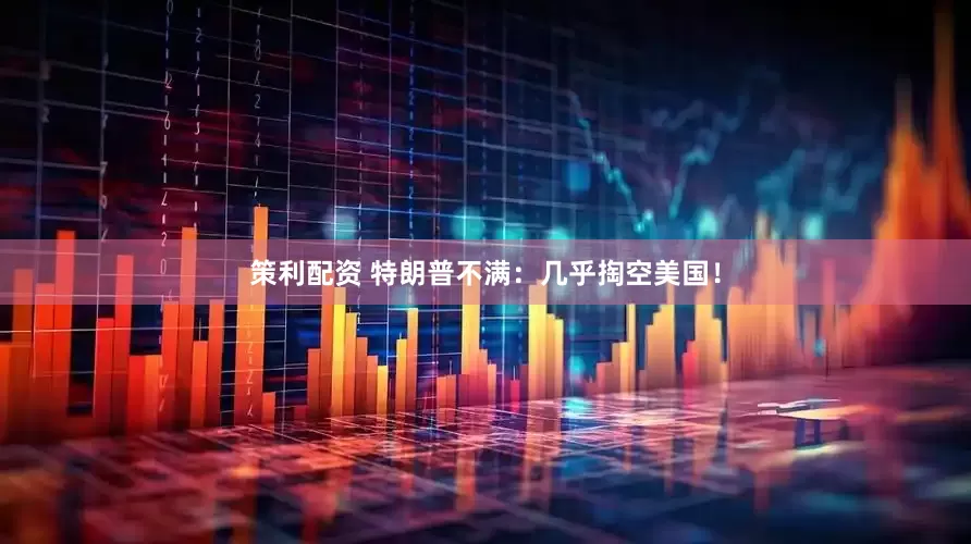 策利配资 特朗普不满：几乎掏空美国！