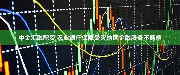 中金汇融配资 农业银行保障受灾地区金融服务不断档