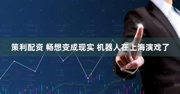 策利配资 畅想变成现实 机器人在上海演戏了