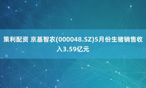 策利配资 京基智农(000048.SZ)5月份生猪销售收入3.59亿元