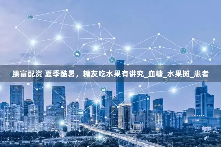 臻富配资 夏季酷暑，糖友吃水果有讲究_血糖_水果摊_患者
