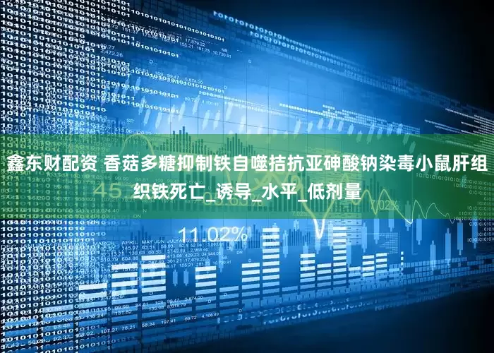 鑫东财配资 香菇多糖抑制铁自噬拮抗亚砷酸钠染毒小鼠肝组织铁死亡_诱导_水平_低剂量