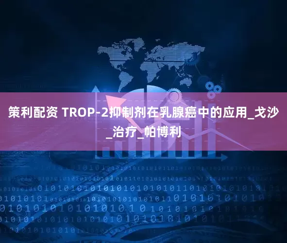 策利配资 TROP-2抑制剂在乳腺癌中的应用_戈沙_治疗_帕博利