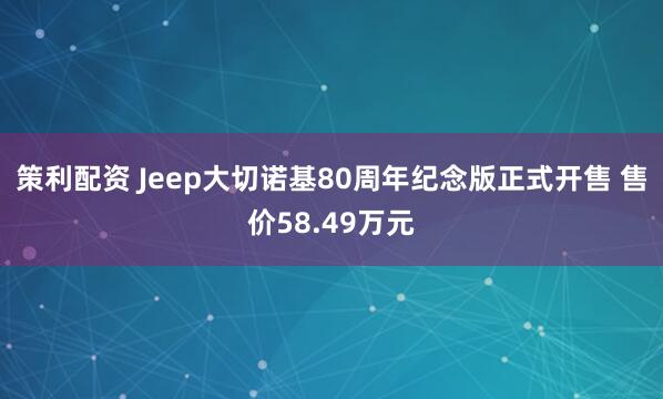 策利配资 Jeep大切诺基80周年纪念版正式开售 售价58.49万元
