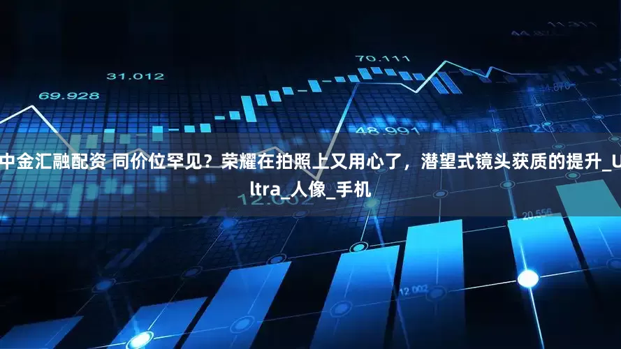 中金汇融配资 同价位罕见？荣耀在拍照上又用心了，潜望式镜头获质的提升_Ultra_人像_手机