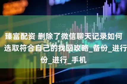 臻富配资 删除了微信聊天记录如何找回？选取符合自己的找回攻略_备份_进行_手机