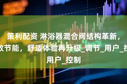 策利配资 淋浴器混合阀结构革新，高效节能，舒适体验再升级_调节_用户_控制