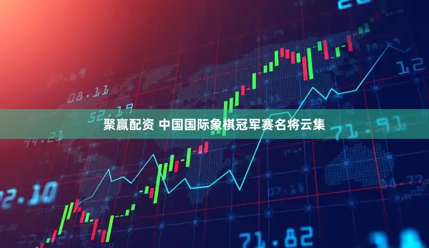 聚赢配资 中国国际象棋冠军赛名将云集
