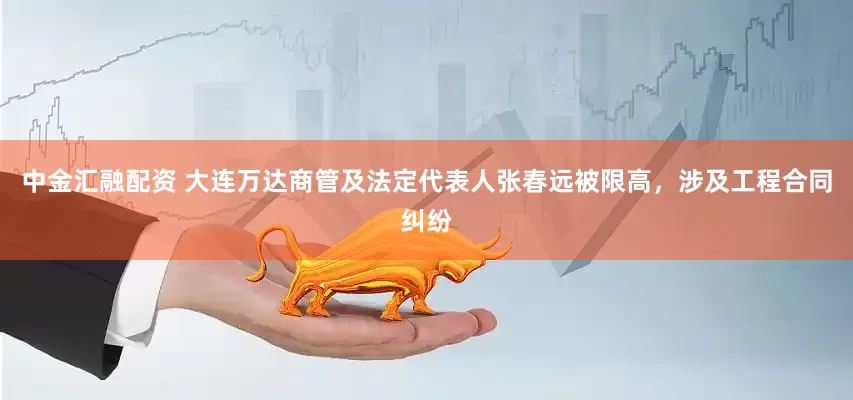 中金汇融配资 大连万达商管及法定代表人张春远被限高，涉及工程合同纠纷