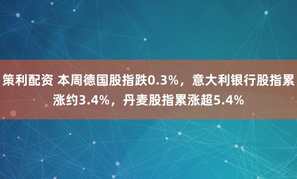 策利配资 本周德国股指跌0.3%，意大利银行股指累涨约3.4%，丹麦股指累涨超5.4%