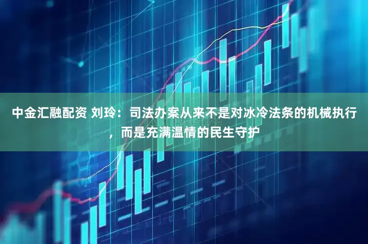 中金汇融配资 刘玲：司法办案从来不是对冰冷法条的机械执行，而是充满温情的民生守护