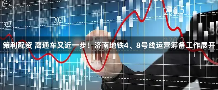 策利配资 离通车又近一步！济南地铁4、8号线运营筹备工作展开