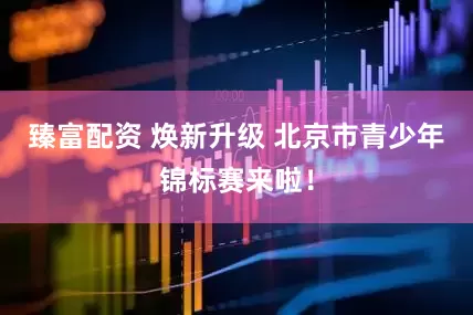 臻富配资 焕新升级 北京市青少年锦标赛来啦！