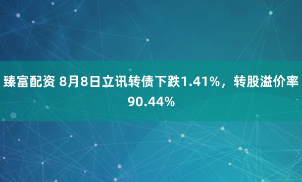臻富配资 8月8日立讯转债下跌1.41%，转股溢价率90.44%