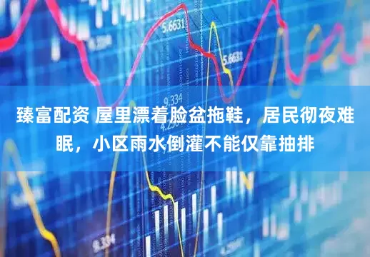臻富配资 屋里漂着脸盆拖鞋，居民彻夜难眠，小区雨水倒灌不能仅靠抽排