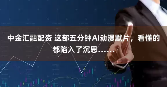 中金汇融配资 这部五分钟AI动漫默片，看懂的都陷入了沉思……