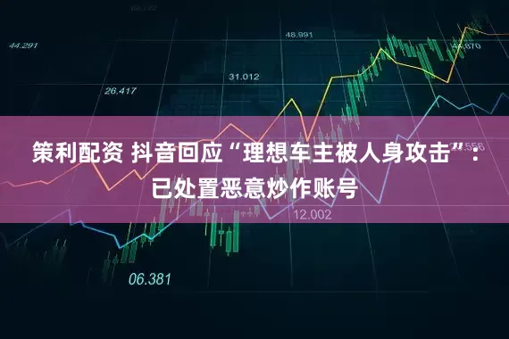 策利配资 抖音回应“理想车主被人身攻击”：已处置恶意炒作账号
