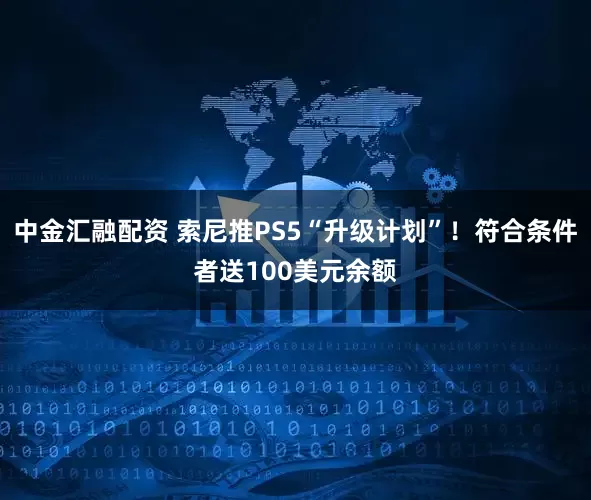 中金汇融配资 索尼推PS5“升级计划”！符合条件者送100美元余额