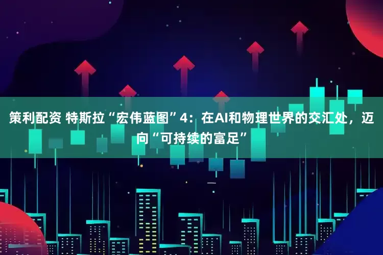 策利配资 特斯拉“宏伟蓝图”4：在AI和物理世界的交汇处，迈向“可持续的富足”