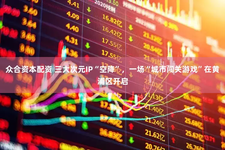 众合资本配资 三大次元IP“空降”，一场“城市闯关游戏”在黄浦区开启