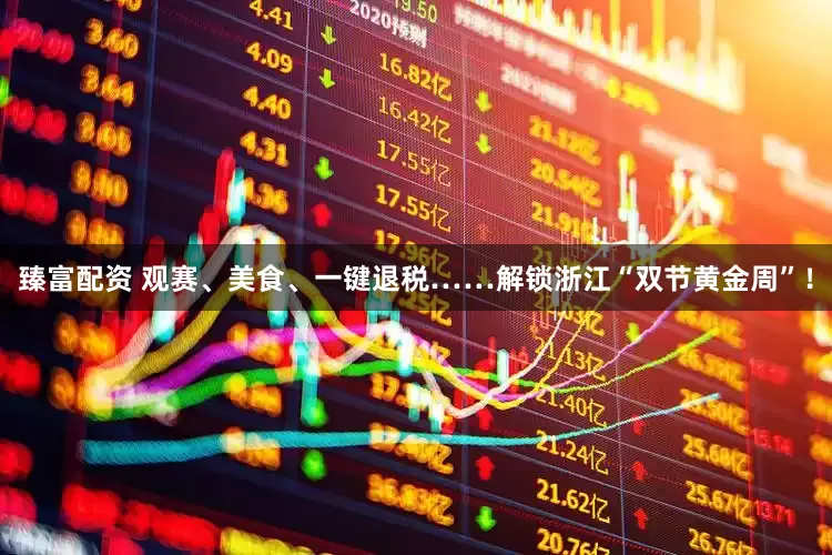 臻富配资 观赛、美食、一键退税……解锁浙江“双节黄金周”！