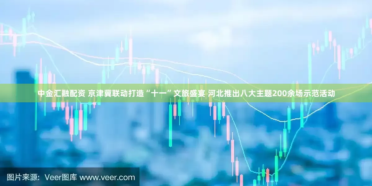 中金汇融配资 京津冀联动打造“十一”文旅盛宴 河北推出八大主题200余场示范活动