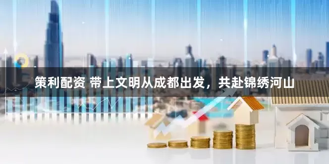 策利配资 带上文明从成都出发，共赴锦绣河山