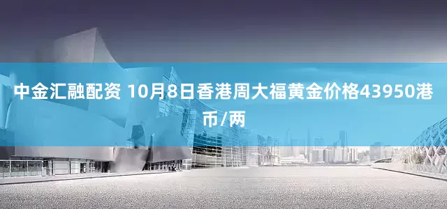 中金汇融配资 10月8日香港周大福黄金价格43950港币/两