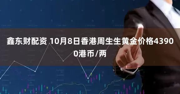 鑫东财配资 10月8日香港周生生黄金价格43900港币/两