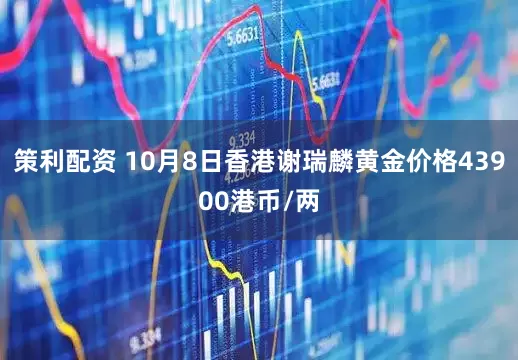 策利配资 10月8日香港谢瑞麟黄金价格43900港币/两