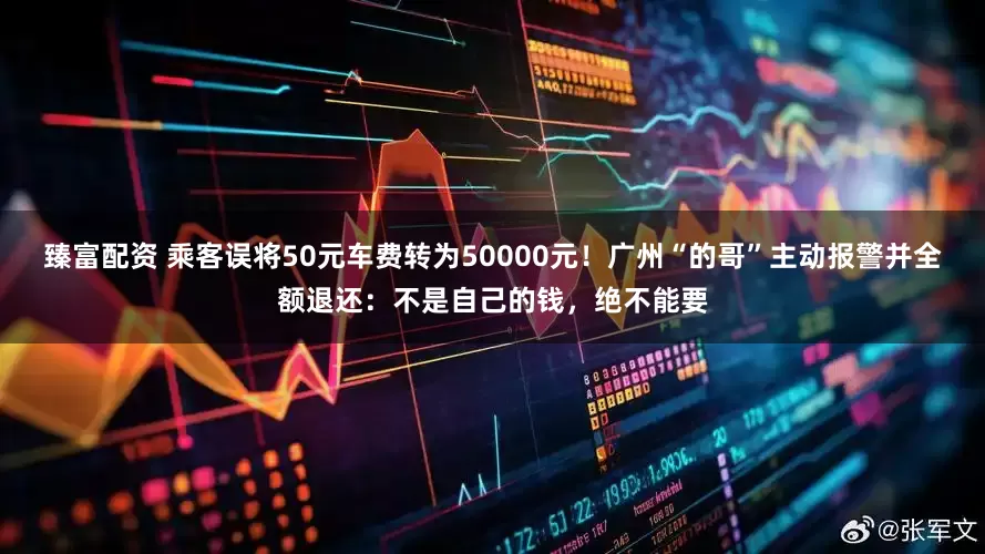 臻富配资 乘客误将50元车费转为50000元！广州“的哥”主动报警并全额退还：不是自己的钱，绝不能要