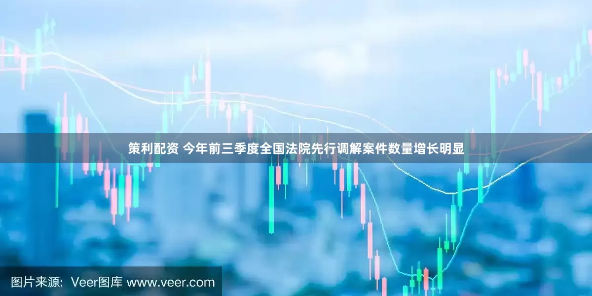 策利配资 今年前三季度全国法院先行调解案件数量增长明显