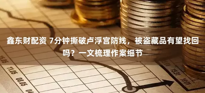 鑫东财配资 7分钟撕破卢浮宫防线，被盗藏品有望找回吗？一文梳理作案细节