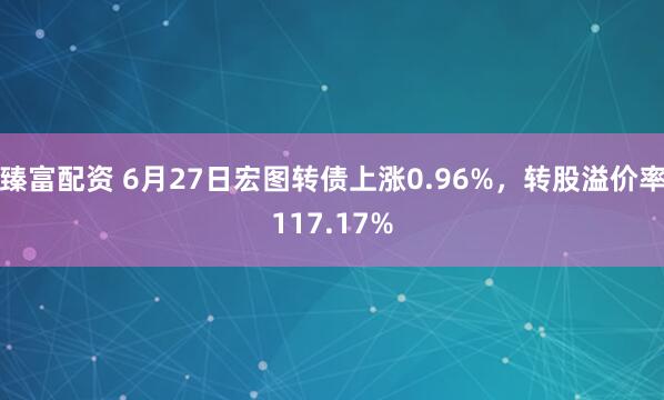 臻富配资 6月27日宏图转债上涨0.96%,转股溢价率117.17%
