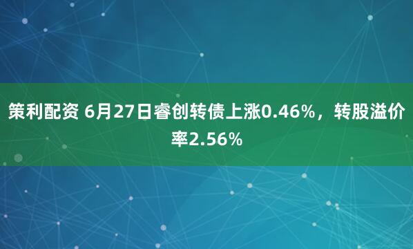 策利配资 6月27日睿创转债上涨0.46%,转股溢价率2.56%