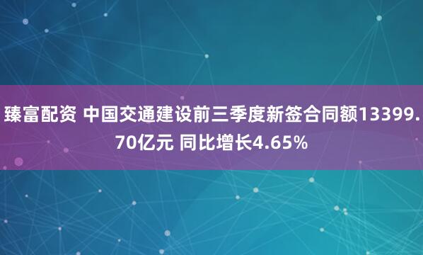 臻富配资 中国交通建设前三季度新签合同额13399.70亿元 同比增长4.65%